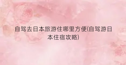 自驾去日本旅游住哪里方便(自驾游日本住宿攻略)
