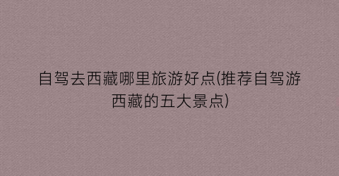 自驾去西藏哪里旅游好点(推荐自驾游西藏的五大景点)