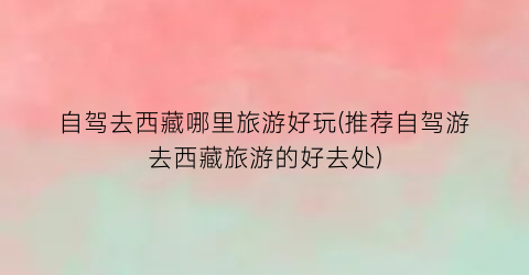 自驾去西藏哪里旅游好玩(推荐自驾游去西藏旅游的好去处)
