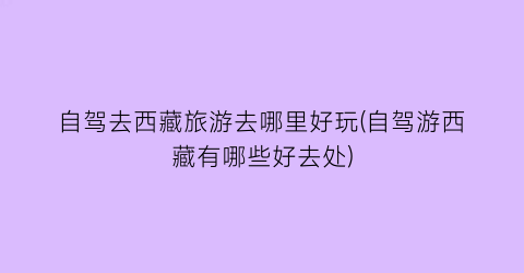自驾去西藏旅游去哪里好玩(自驾游西藏有哪些好去处)