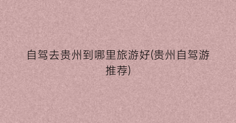 自驾去贵州到哪里旅游好(贵州自驾游推荐)