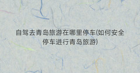 自驾去青岛旅游在哪里停车(如何安全停车进行青岛旅游)