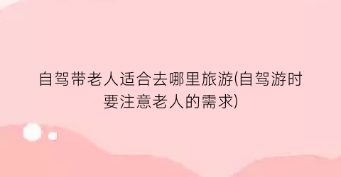 自驾带老人适合去哪里旅游(自驾游时要注意老人的需求)