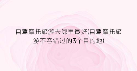 自驾摩托旅游去哪里最好(自驾摩托旅游不容错过的3个目的地)