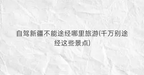 自驾新疆不能途经哪里旅游(千万别途经这些景点)