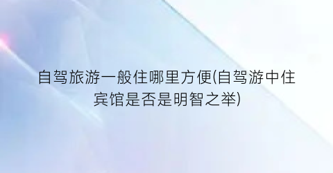 自驾旅游一般住哪里方便(自驾游中住宾馆是否是明智之举)