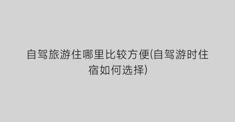 自驾旅游住哪里比较方便(自驾游时住宿如何选择)