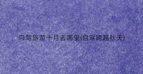 自驾旅游十月去哪里(自驾跨越秋天)