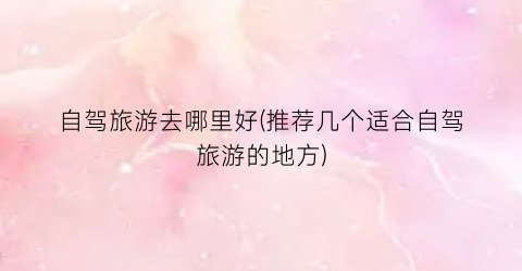自驾旅游去哪里好(推荐几个适合自驾旅游的地方)