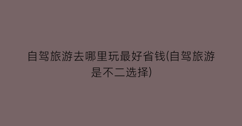 自驾旅游去哪里玩最好省钱(自驾旅游是不二选择)