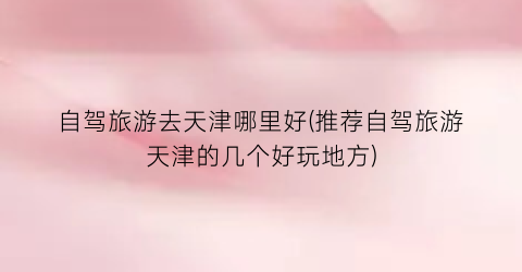 自驾旅游去天津哪里好(推荐自驾旅游天津的几个好玩地方)