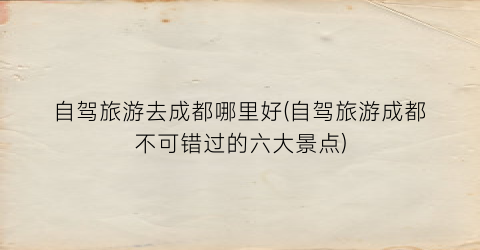 自驾旅游去成都哪里好(自驾旅游成都不可错过的六大景点)