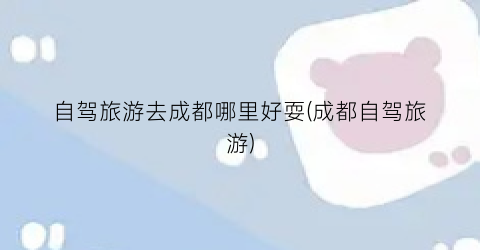 自驾旅游去成都哪里好耍(成都自驾旅游)