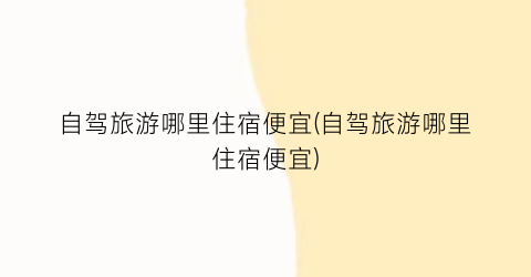 自驾旅游哪里住宿便宜(自驾旅游哪里住宿便宜)