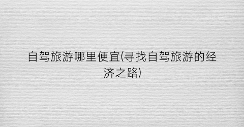 自驾旅游哪里便宜(寻找自驾旅游的经济之路)