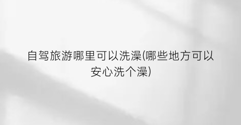 自驾旅游哪里可以洗澡(哪些地方可以安心洗个澡)