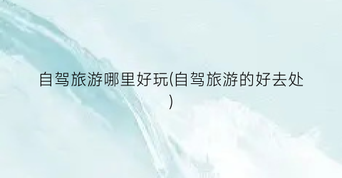 自驾旅游哪里好玩(自驾旅游的好去处)