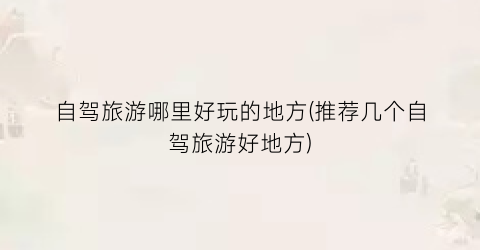 自驾旅游哪里好玩的地方(推荐几个自驾旅游好地方)