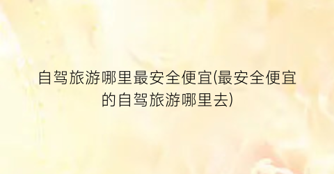 自驾旅游哪里最安全便宜(最安全便宜的自驾旅游哪里去)