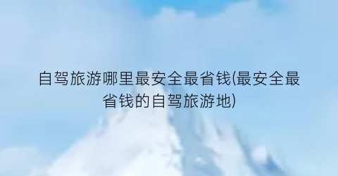 自驾旅游哪里最安全最省钱(最安全最省钱的自驾旅游地)