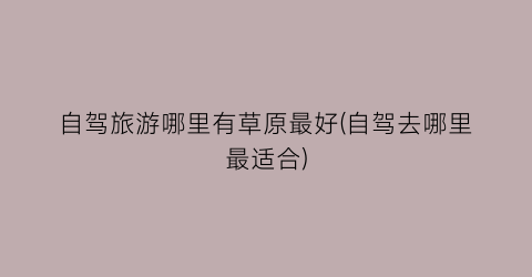 自驾旅游哪里有草原最好(自驾去哪里最适合)