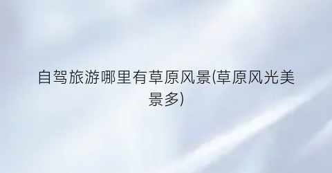 自驾旅游哪里有草原风景(草原风光美景多)