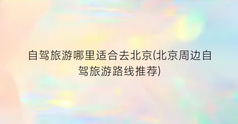 自驾旅游哪里适合去北京(北京周边自驾旅游路线推荐)