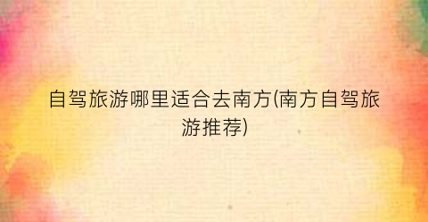 自驾旅游哪里适合去南方(南方自驾旅游推荐)