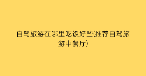 自驾旅游在哪里吃饭好些(推荐自驾旅游中餐厅)