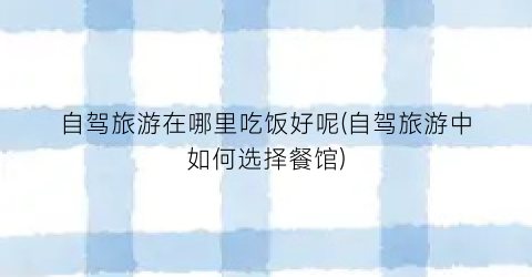 自驾旅游在哪里吃饭好呢(自驾旅游中如何选择餐馆)