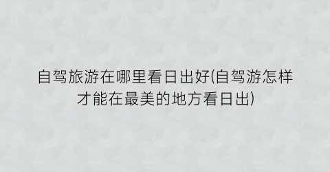 自驾旅游在哪里看日出好(自驾游怎样才能在最美的地方看日出)