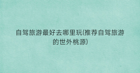 自驾旅游最好去哪里玩(推荐自驾旅游的世外桃源)