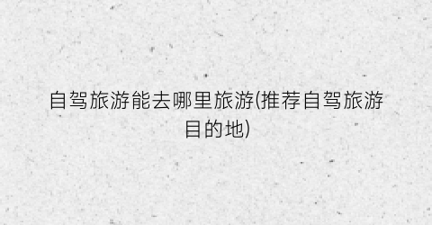 自驾旅游能去哪里旅游(推荐自驾旅游目的地)