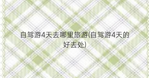 自驾游4天去哪里旅游(自驾游4天的好去处)