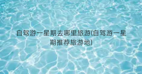 自驾游一星期去哪里旅游(自驾游一星期推荐旅游地)
