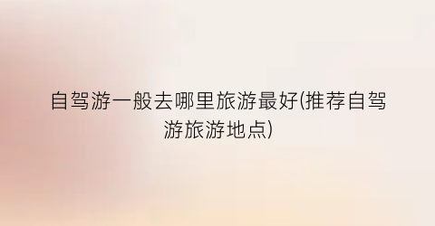 自驾游一般去哪里旅游最好(推荐自驾游旅游地点)