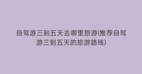 自驾游三到五天去哪里旅游(推荐自驾游三到五天的旅游路线)
