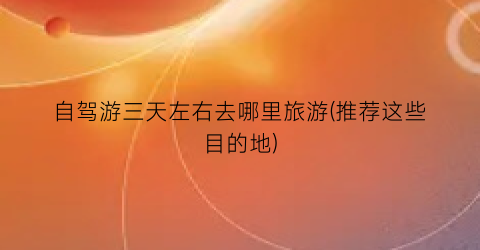 自驾游三天左右去哪里旅游(推荐这些目的地)