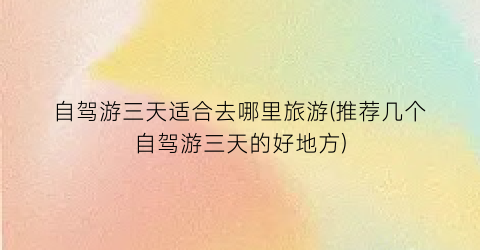 自驾游三天适合去哪里旅游(推荐几个自驾游三天的好地方)