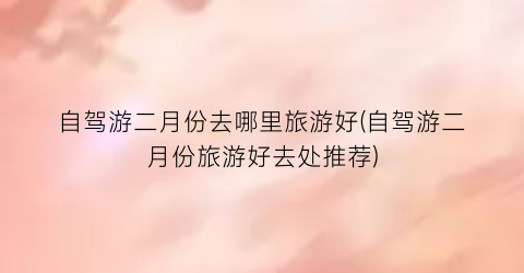 自驾游二月份去哪里旅游好(自驾游二月份旅游好去处推荐)