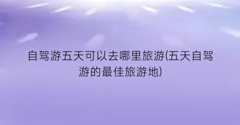 自驾游五天可以去哪里旅游(五天自驾游的最佳旅游地)