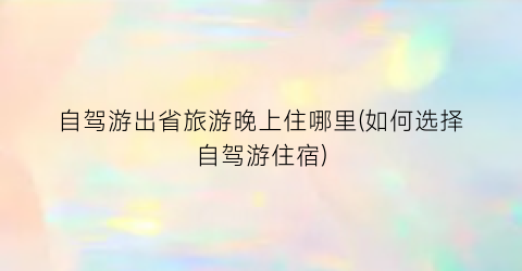 自驾游出省旅游晚上住哪里(如何选择自驾游住宿)