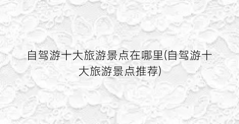 自驾游十大旅游景点在哪里(自驾游十大旅游景点推荐)