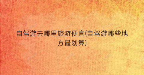 自驾游去哪里旅游便宜(自驾游哪些地方最划算)