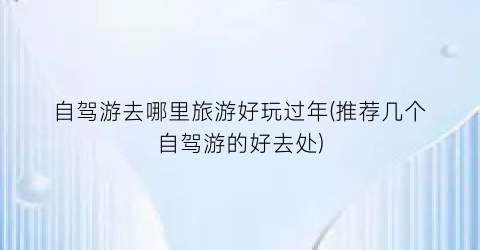 自驾游去哪里旅游好玩过年(推荐几个自驾游的好去处)