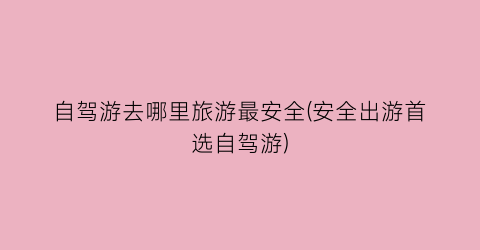 自驾游去哪里旅游最安全(安全出游首选自驾游)