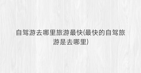 自驾游去哪里旅游最快(最快的自驾旅游是去哪里)