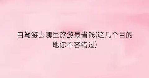 自驾游去哪里旅游最省钱(这几个目的地你不容错过)
