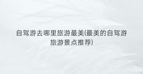 自驾游去哪里旅游最美(最美的自驾游旅游景点推荐)