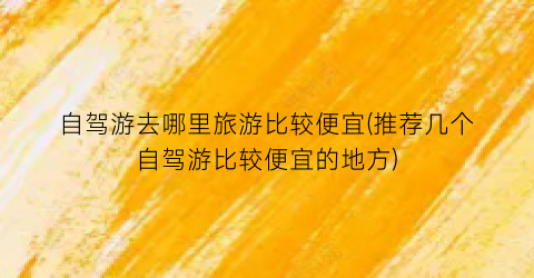 自驾游去哪里旅游比较便宜(推荐几个自驾游比较便宜的地方)